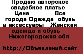 Продаю авторское свадебное платье › Цена ­ 14 400 - Все города Одежда, обувь и аксессуары » Женская одежда и обувь   . Нижегородская обл.